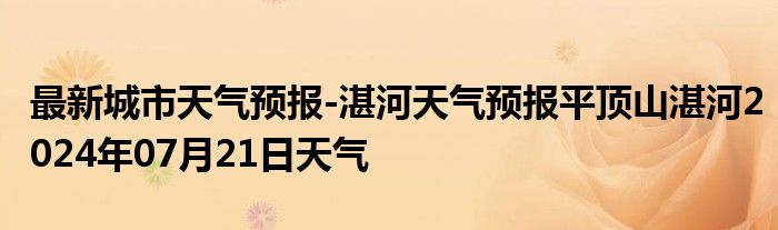 最新城市天气预报-湛河天气预报平顶山湛河2024年07月21日天气