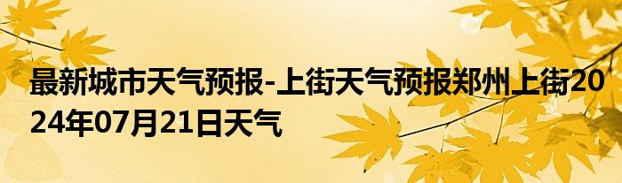 最新城市天气预报-上街天气预报郑州上街2024年07月21日天气