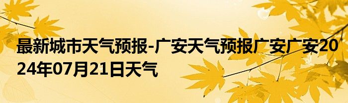 最新城市天气预报-广安天气预报广安广安2024年07月21日天气