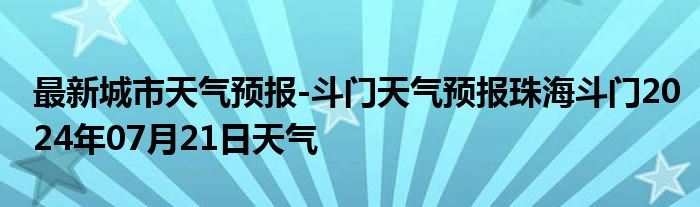 最新城市天气预报-斗门天气预报珠海斗门2024年07月21日天气