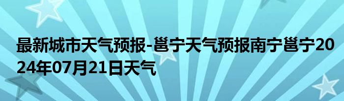 最新城市天气预报-邕宁天气预报南宁邕宁2024年07月21日天气