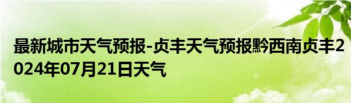 最新城市天气预报-贞丰天气预报黔西南贞丰2024年07月21日天气