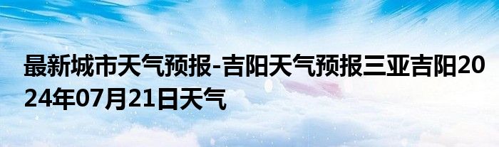 最新城市天气预报-吉阳天气预报三亚吉阳2024年07月21日天气