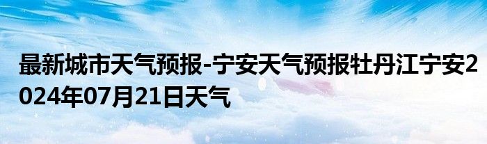 最新城市天气预报-宁安天气预报牡丹江宁安2024年07月21日天气