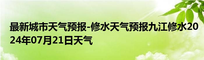 最新城市天气预报-修水天气预报九江修水2024年07月21日天气