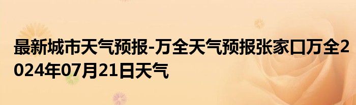 最新城市天气预报-万全天气预报张家口万全2024年07月21日天气