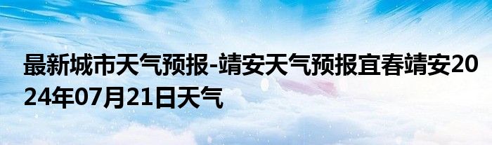 最新城市天气预报-靖安天气预报宜春靖安2024年07月21日天气