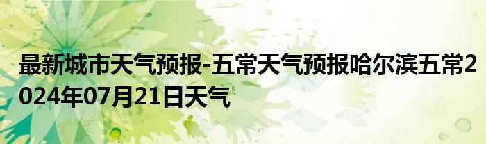 最新城市天气预报-五常天气预报哈尔滨五常2024年07月21日天气