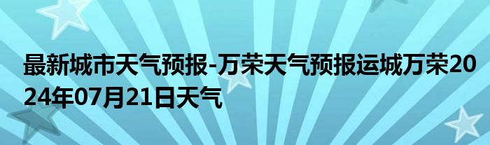 最新城市天气预报-万荣天气预报运城万荣2024年07月21日天气