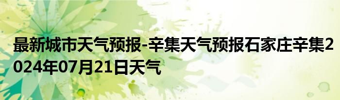 最新城市天气预报-辛集天气预报石家庄辛集2024年07月21日天气