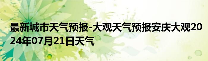 最新城市天气预报-大观天气预报安庆大观2024年07月21日天气