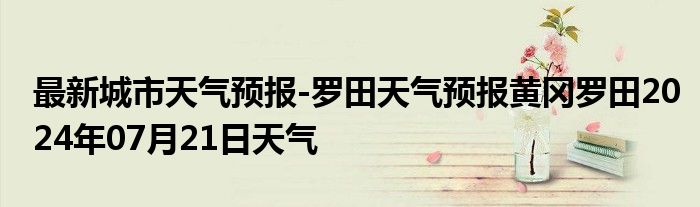 最新城市天气预报-罗田天气预报黄冈罗田2024年07月21日天气