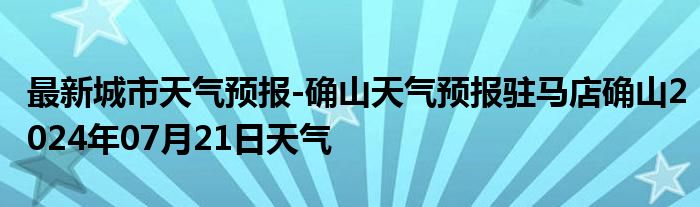 最新城市天气预报-确山天气预报驻马店确山2024年07月21日天气