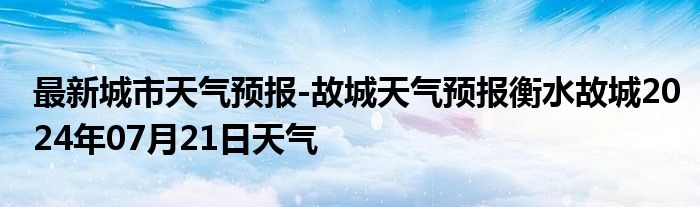 最新城市天气预报-故城天气预报衡水故城2024年07月21日天气