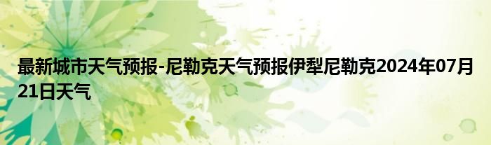 最新城市天气预报-尼勒克天气预报伊犁尼勒克2024年07月21日天气