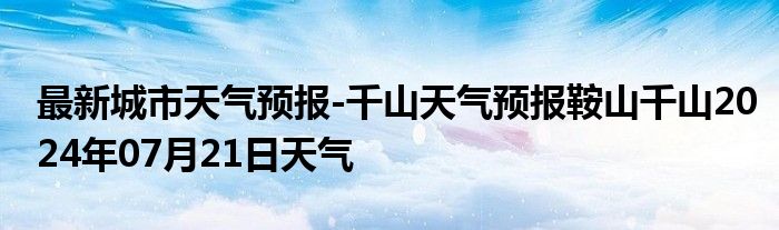 最新城市天气预报-千山天气预报鞍山千山2024年07月21日天气