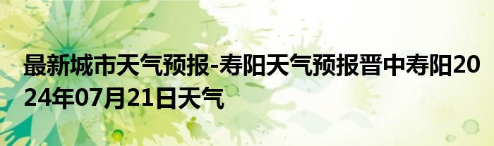 最新城市天气预报-寿阳天气预报晋中寿阳2024年07月21日天气