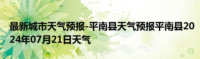 最新城市天气预报-平南县天气预报平南县2024年07月21日天气