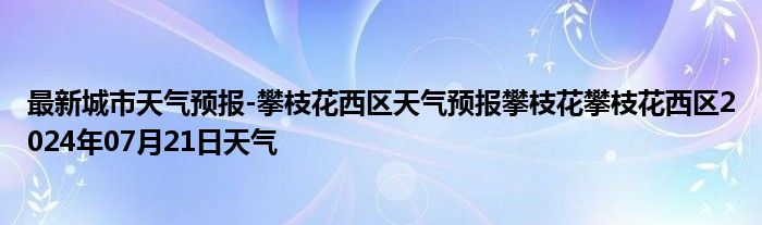 最新城市天气预报-攀枝花西区天气预报攀枝花攀枝花西区2024年07月21日天气