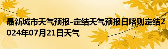 最新城市天气预报-定结天气预报日喀则定结2024年07月21日天气