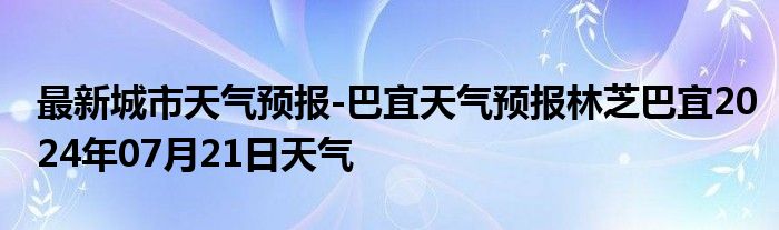 最新城市天气预报-巴宜天气预报林芝巴宜2024年07月21日天气