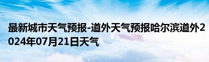 最新城市天气预报-道外天气预报哈尔滨道外2024年07月21日天气