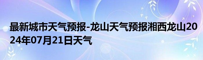 最新城市天气预报-龙山天气预报湘西龙山2024年07月21日天气