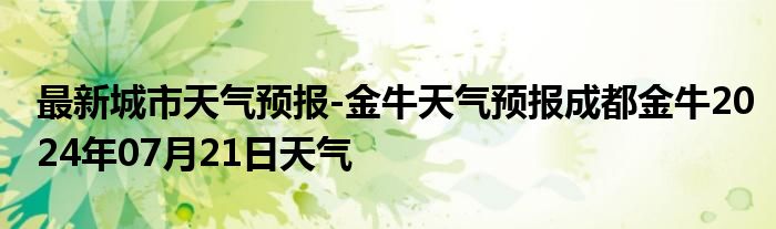 最新城市天气预报-金牛天气预报成都金牛2024年07月21日天气