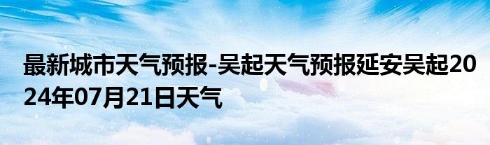 最新城市天气预报-吴起天气预报延安吴起2024年07月21日天气