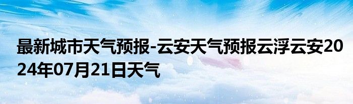 最新城市天气预报-云安天气预报云浮云安2024年07月21日天气