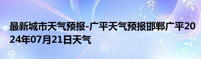 最新城市天气预报-广平天气预报邯郸广平2024年07月21日天气