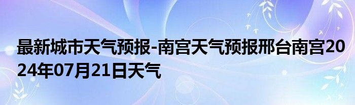 最新城市天气预报-南宫天气预报邢台南宫2024年07月21日天气