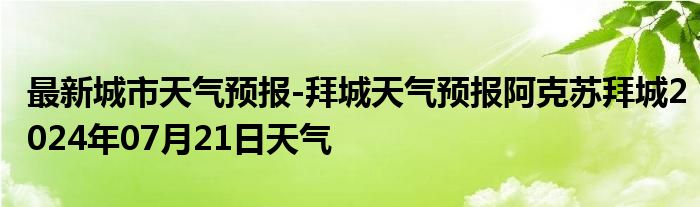 最新城市天气预报-拜城天气预报阿克苏拜城2024年07月21日天气