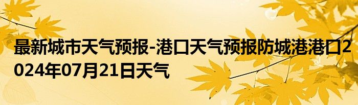 最新城市天气预报-港口天气预报防城港港口2024年07月21日天气