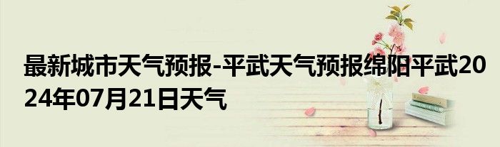 最新城市天气预报-平武天气预报绵阳平武2024年07月21日天气