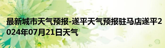 最新城市天气预报-遂平天气预报驻马店遂平2024年07月21日天气