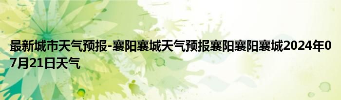 最新城市天气预报-襄阳襄城天气预报襄阳襄阳襄城2024年07月21日天气