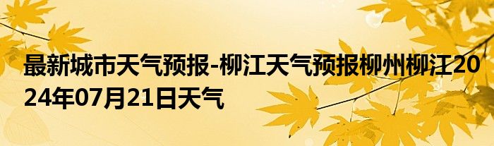 最新城市天气预报-柳江天气预报柳州柳江2024年07月21日天气