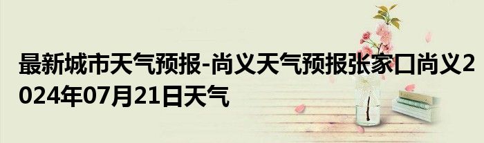 最新城市天气预报-尚义天气预报张家口尚义2024年07月21日天气