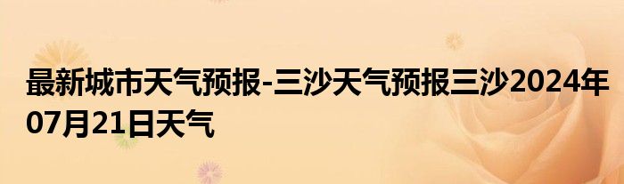 最新城市天气预报-三沙天气预报三沙2024年07月21日天气