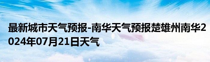 最新城市天气预报-南华天气预报楚雄州南华2024年07月21日天气