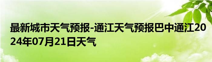 最新城市天气预报-通江天气预报巴中通江2024年07月21日天气