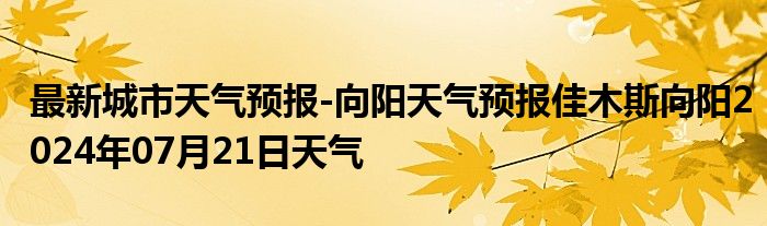 最新城市天气预报-向阳天气预报佳木斯向阳2024年07月21日天气