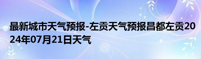 最新城市天气预报-左贡天气预报昌都左贡2024年07月21日天气