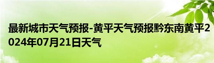 最新城市天气预报-黄平天气预报黔东南黄平2024年07月21日天气