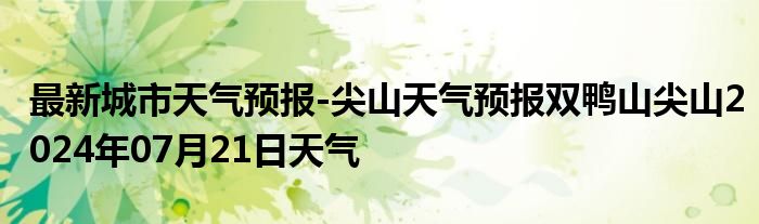 最新城市天气预报-尖山天气预报双鸭山尖山2024年07月21日天气