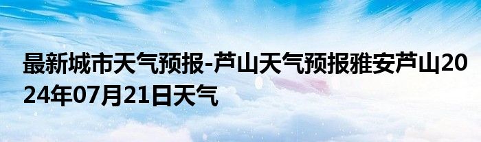 最新城市天气预报-芦山天气预报雅安芦山2024年07月21日天气