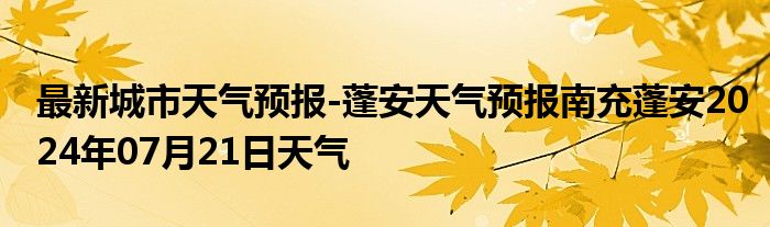 最新城市天气预报-蓬安天气预报南充蓬安2024年07月21日天气