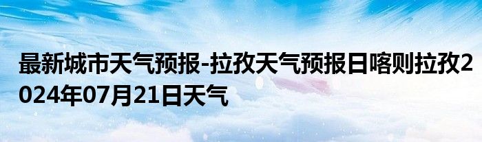 最新城市天气预报-拉孜天气预报日喀则拉孜2024年07月21日天气