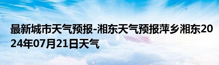 最新城市天气预报-湘东天气预报萍乡湘东2024年07月21日天气